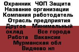 Охранник. ЧОП Защита › Название организации ­ Компания-работодатель › Отрасль предприятия ­ Другое › Минимальный оклад ­ 1 - Все города Работа » Вакансии   . Мурманская обл.,Видяево нп